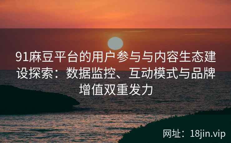 91麻豆平台的用户参与与内容生态建设探索：数据监控、互动模式与品牌增值双重发力