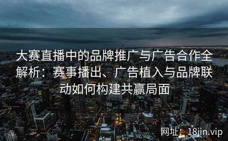 大赛直播中的品牌推广与广告合作全解析:赛事播出、广告植入与品牌联动如何构建共赢局面 大赛直播中的品牌推广与广告合作全解析:赛事播出、广告植入与品牌联动如何构建共赢局面