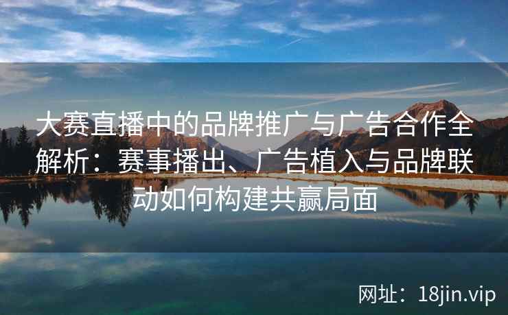 大赛直播中的品牌推广与广告合作全解析:赛事播出、广告植入与品牌联动如何构建共赢局面 大赛直播中的品牌推广与广告合作全解析:赛事播出、广告植入与品牌联动如何构建共赢局面