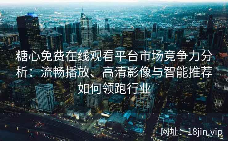 糖心免费在线观看平台市场竞争力分析：流畅播放、高清影像与智能推荐如何领跑行业