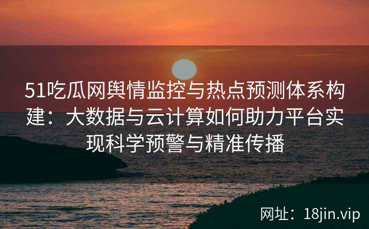 51吃瓜网舆情监控与热点预测体系构建：大数据与云计算如何助力平台实现科学预警与精准传播