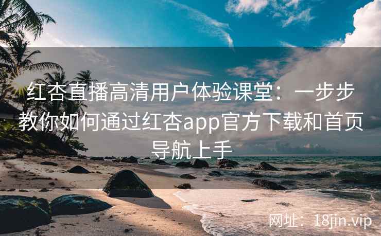 红杏直播高清用户体验课堂:一步步教你如何通过红杏app官方下载和首页导航上手 红杏直播高清用户体验课堂:一步步教你如何通过红杏app官方下载和首页导航上手