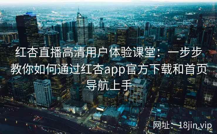 红杏直播高清用户体验课堂：一步步教你如何通过红杏app官方下载和首页导航上手