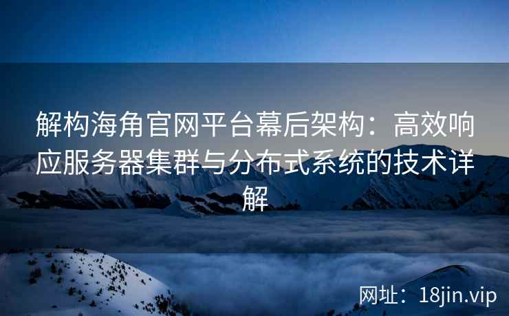 解构海角官网平台幕后架构：高效响应服务器集群与分布式系统的技术详解