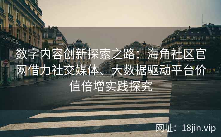 数字内容创新探索之路:海角社区官网借力社交媒体、大数据驱动平台价值倍增实践探究 数字内容创新探索之路:海角社区官网借力社交媒体、大数据驱动平台价值倍增实践探究
