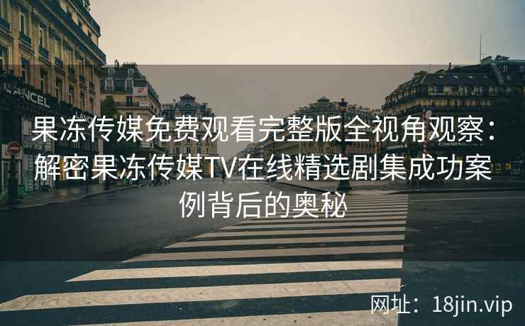果冻传媒免费观看完整版全视角观察：解密果冻传媒TV在线精选剧集成功案例背后的奥秘