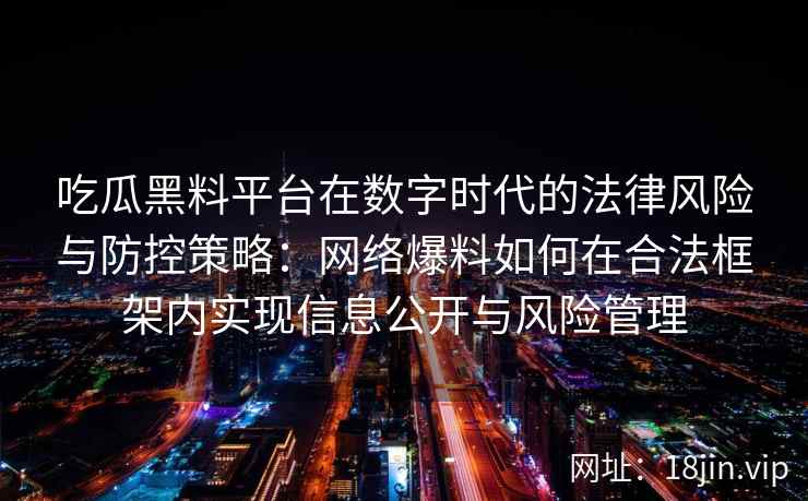 吃瓜黑料平台在数字时代的法律风险与防控策略：网络爆料如何在合法框架内实现信息公开与风险管理