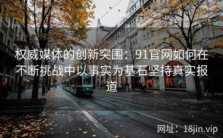 权威媒体的创新突围:91官网如何在不断挑战中以事实为基石坚持真实报道 权威媒体的创新突围:91官网如何在不断挑战中以事实为基石坚持真实报道