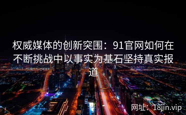 权威媒体的创新突围：91官网如何在不断挑战中以事实为基石坚持真实报道