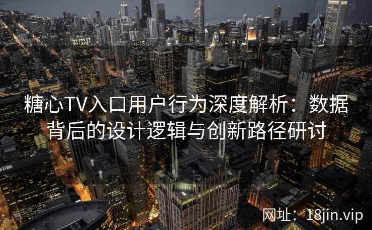 糖心TV入口用户行为深度解析：数据背后的设计逻辑与创新路径研讨
