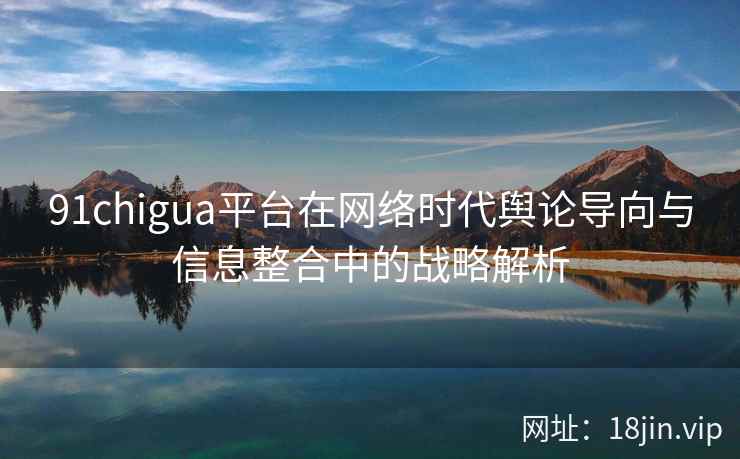 91chigua平台在网络时代舆论导向与信息整合中的战略解析