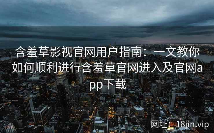 含羞草影视官网用户指南：一文教你如何顺利进行含羞草官网进入及官网app下载