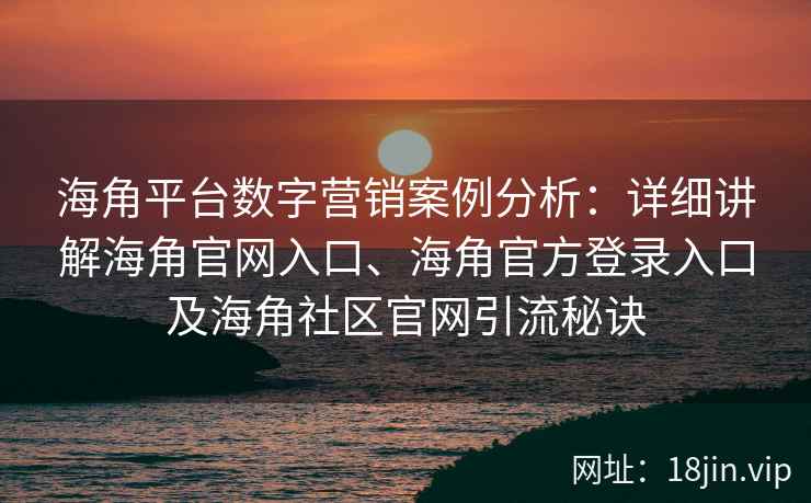 海角平台数字营销案例分析：详细讲解海角官网入口、海角官方登录入口及海角社区官网引流秘诀
