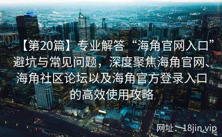 【第20篇】专业解答“海角官网入口”避坑与常见问题，深度聚焦海角官网、海角社区论坛以及海角官方登录入口的高效使用攻略