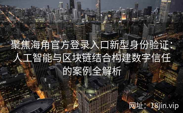 聚焦海角官方登录入口新型身份验证：人工智能与区块链结合构建数字信任的案例全解析
