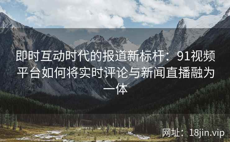 即时互动时代的报道新标杆:91视频平台如何将实时评论与新闻直播融为一体 即时互动时代的报道新标杆:91视频平台如何将实时评论与新闻直播融为一体