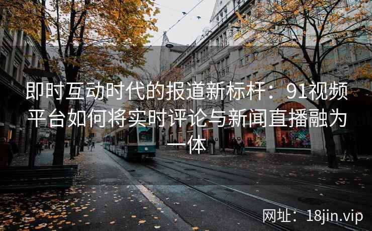 即时互动时代的报道新标杆:91视频平台如何将实时评论与新闻直播融为一体 即时互动时代的报道新标杆:91视频平台如何将实时评论与新闻直播融为一体