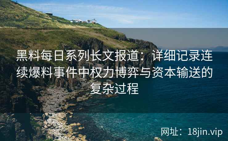 黑料每日系列长文报道：详细记录连续爆料事件中权力博弈与资本输送的复杂过程