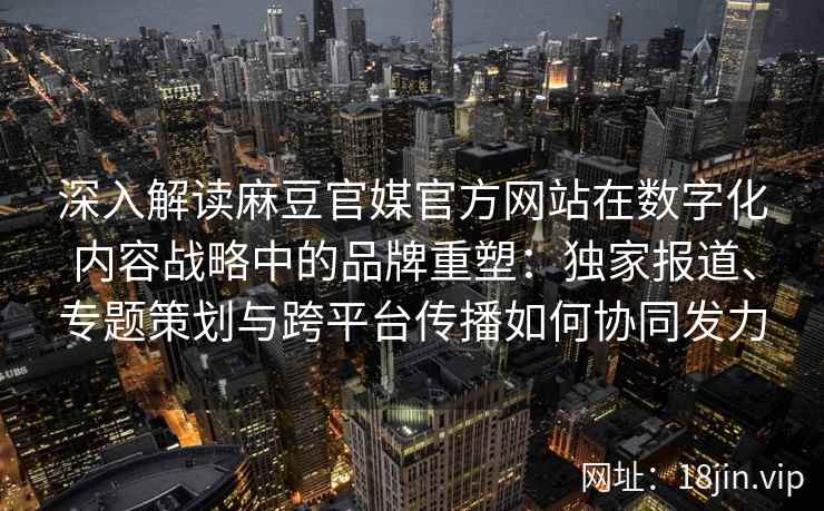 深入解读麻豆官媒官方网站在数字化内容战略中的品牌重塑:独家报道、专题策划与跨平台传播如何协同发力 深入解读麻豆官媒官方网站在数字化内容战略中的品牌重塑:独家报道、专题策划与跨平台传播如何协同发力