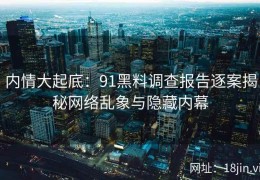 内情大起底：91黑料调查报告逐案揭秘网络乱象与隐藏内幕