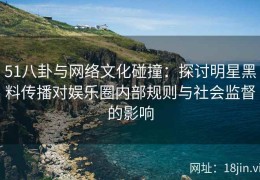 51八卦与网络文化碰撞：探讨明星黑料传播对娱乐圈内部规则与社会监督的影响