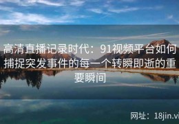 高清直播记录时代：91视频平台如何捕捉突发事件的每一个转瞬即逝的重要瞬间