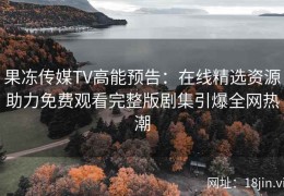 果冻传媒TV高能预告：在线精选资源助力免费观看完整版剧集引爆全网热潮