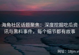 海角社区话题聚焦：深度挖掘吃瓜资讯与黑料事件，每个细节都有故事