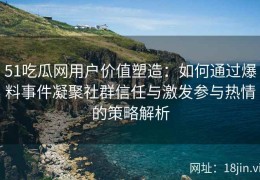 51吃瓜网用户价值塑造：如何通过爆料事件凝聚社群信任与激发参与热情的策略解析