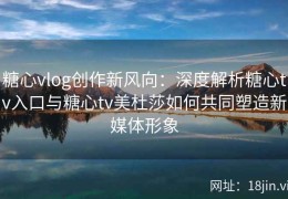 糖心vlog创作新风向：深度解析糖心tv入口与糖心tv美杜莎如何共同塑造新媒体形象