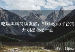 吃瓜黑料持续发酵，91chigua平台揭开明星隐秘一面