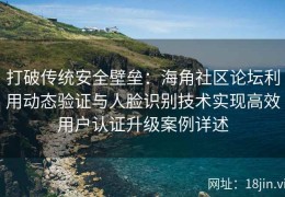 打破传统安全壁垒：海角社区论坛利用动态验证与人脸识别技术实现高效用户认证升级案例详述