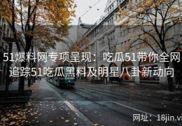 51爆料网专项呈现：吃瓜51带你全网追踪51吃瓜黑料及明星八卦新动向