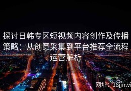 探讨日韩专区短视频内容创作及传播策略：从创意采集到平台推荐全流程运营解析