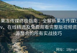 果冻传媒终极指南：全解析果冻传媒tv、在线精选及免费观看完整版视频资源整合的所有实战技巧
