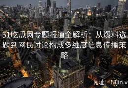 51吃瓜网专题报道全解析：从爆料选题到网民讨论构成多维度信息传播策略