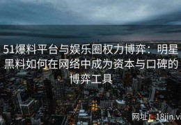 51爆料平台与娱乐圈权力博弈：明星黑料如何在网络中成为资本与口碑的博弈工具