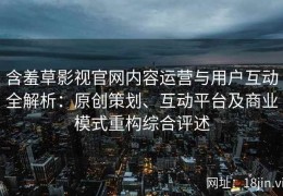 含羞草影视官网内容运营与用户互动全解析：原创策划、互动平台及商业模式重构综合评述