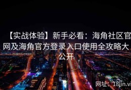 【实战体验】新手必看：海角社区官网及海角官方登录入口使用全攻略大公开