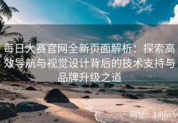 每日大赛官网全新页面解析：探索高效导航与视觉设计背后的技术支持与品牌升级之道