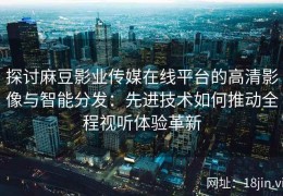 探讨麻豆影业传媒在线平台的高清影像与智能分发：先进技术如何推动全程视听体验革新