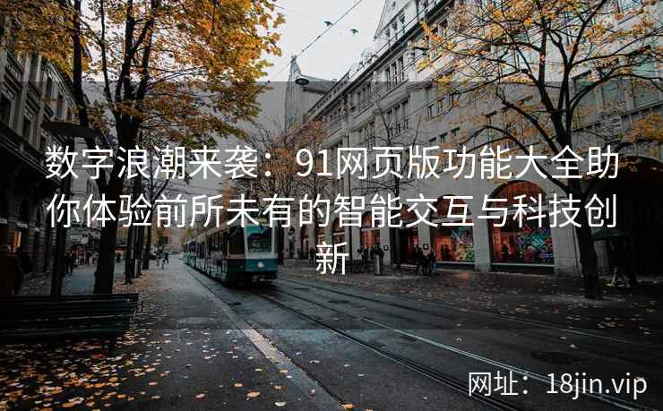 数字浪潮来袭：91网页版功能大全助你体验前所未有的智能交互与科技创新