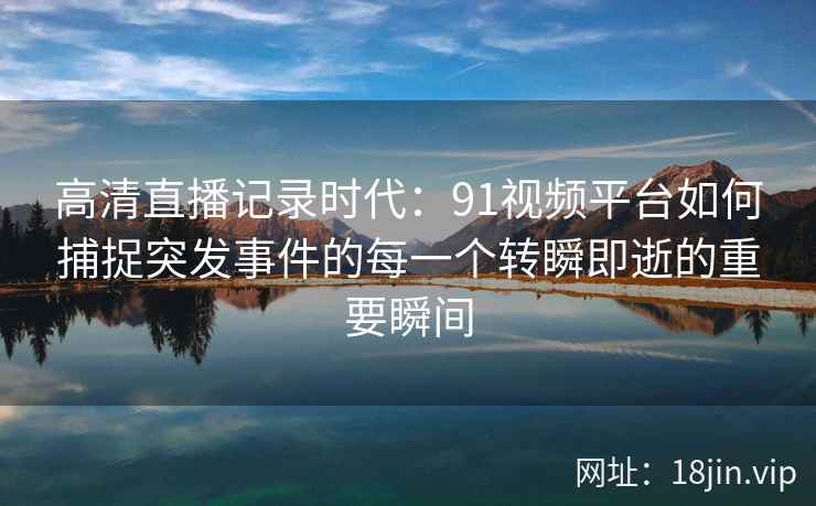 高清直播记录时代：91视频平台如何捕捉突发事件的每一个转瞬即逝的重要瞬间