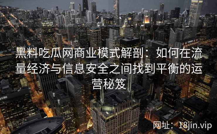 黑料吃瓜网商业模式解剖：如何在流量经济与信息安全之间找到平衡的运营秘笈