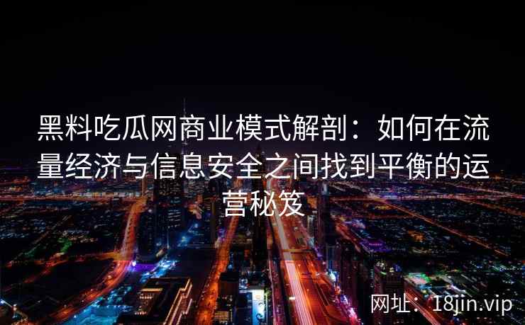 黑料吃瓜网商业模式解剖:如何在流量经济与信息安全之间找到平衡的运营秘笈 黑料吃瓜网商业模式解剖:如何在流量经济与信息安全之间找到平衡的运营秘笈