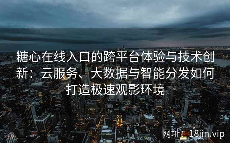 糖心在线入口的跨平台体验与技术创新：云服务、大数据与智能分发如何打造极速观影环境