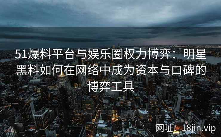 51爆料平台与娱乐圈权力博弈：明星黑料如何在网络中成为资本与口碑的博弈工具