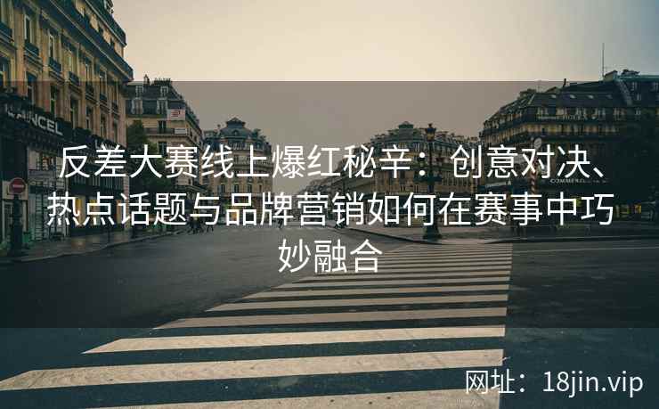 反差大赛线上爆红秘辛：创意对决、热点话题与品牌营销如何在赛事中巧妙融合