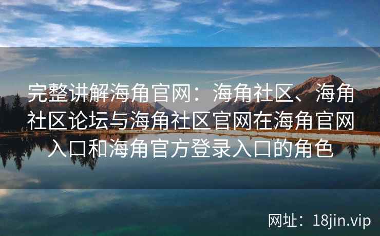 完整讲解海角官网：海角社区、海角社区论坛与海角社区官网在海角官网入口和海角官方登录入口的角色