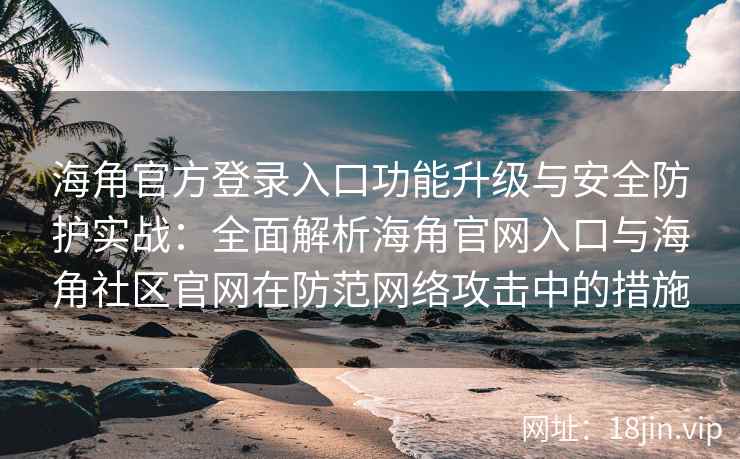 海角官方登录入口功能升级与安全防护实战：全面解析海角官网入口与海角社区官网在防范网络攻击中的措施